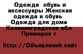 Одежда, обувь и аксессуары Женская одежда и обувь - Одежда для дома. Калининградская обл.,Приморск г.